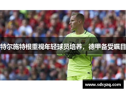 特尔施特根重视年轻球员培养，德甲备受瞩目