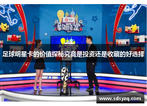 足球明星卡的价值探秘究竟是投资还是收藏的好选择