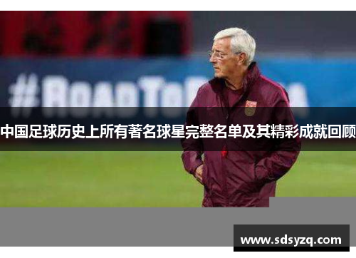 中国足球历史上所有著名球星完整名单及其精彩成就回顾