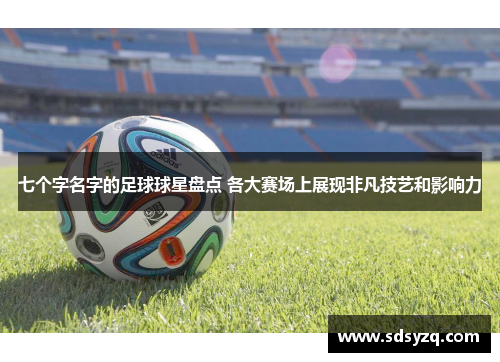 七个字名字的足球球星盘点 各大赛场上展现非凡技艺和影响力