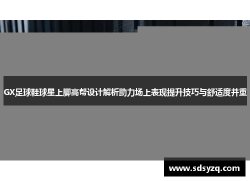 GX足球鞋球星上脚高帮设计解析助力场上表现提升技巧与舒适度并重