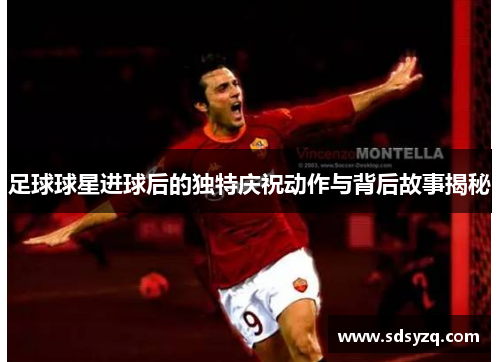 足球球星进球后的独特庆祝动作与背后故事揭秘
