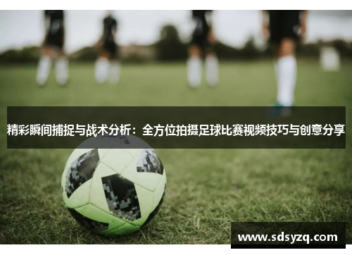 精彩瞬间捕捉与战术分析：全方位拍摄足球比赛视频技巧与创意分享