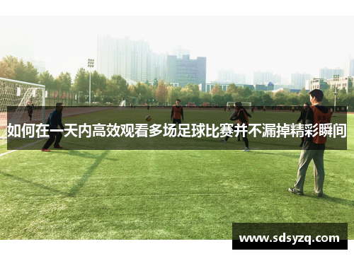 如何在一天内高效观看多场足球比赛并不漏掉精彩瞬间