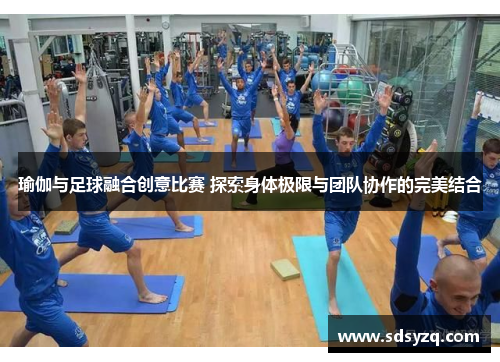 瑜伽与足球融合创意比赛 探索身体极限与团队协作的完美结合