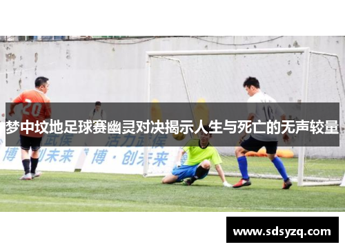梦中坟地足球赛幽灵对决揭示人生与死亡的无声较量