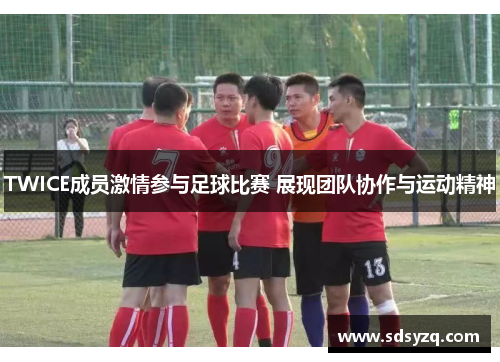 TWICE成员激情参与足球比赛 展现团队协作与运动精神