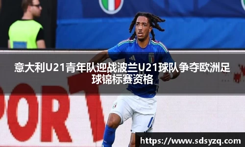 三亿意大利U21青年队迎战波兰U21球队争夺欧洲足球锦标赛资格
