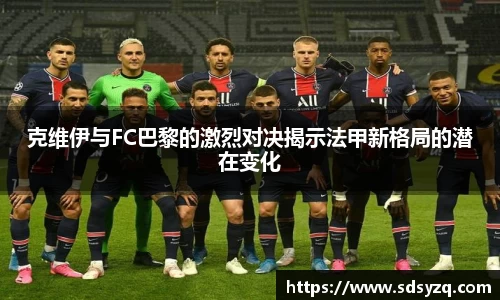 三亿克维伊与FC巴黎的激烈对决揭示法甲新格局的潜在变化